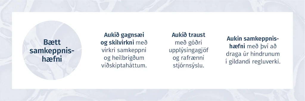 BÆTT SAMKEPPNIS-HÆFNI  -  Aukið gagnsæi og skilvirkni með virkri samkeppni og heilbrigðum viðskiptaháttum.	Aukið traust með góðri upplýsingagjöf og rafrænni stjórnsýslu.	Aukin samkeppnishæfni með því að draga úr hindrunum í gildandi regluverki.